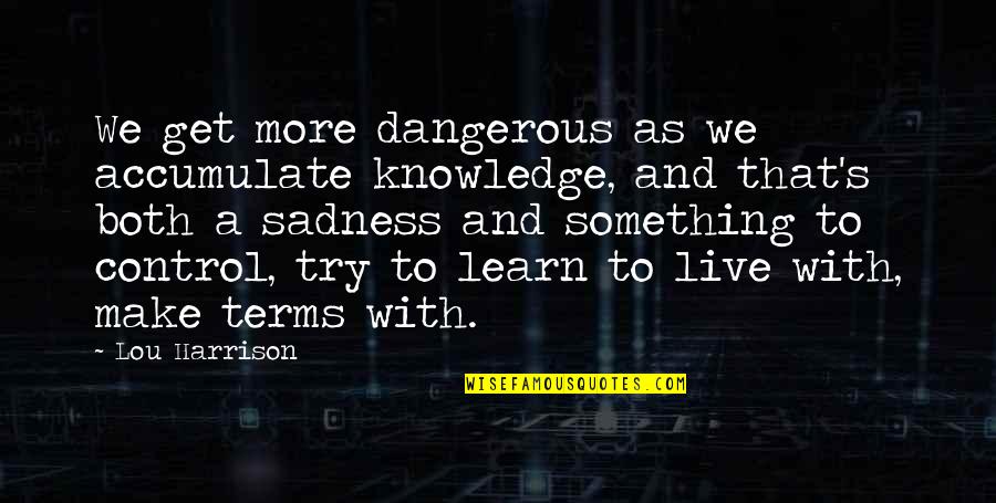 Verona Q Quotes By Lou Harrison: We get more dangerous as we accumulate knowledge, Verona Q Quotes By Lou Harrison: We get more dangerous as we accumulate knowledge,