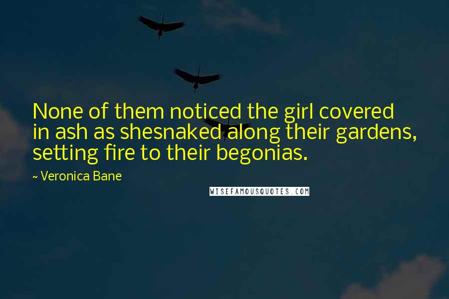 Veronica Bane quotes: None of them noticed the girl covered in ash as shesnaked along their gardens, setting fire to their begonias.