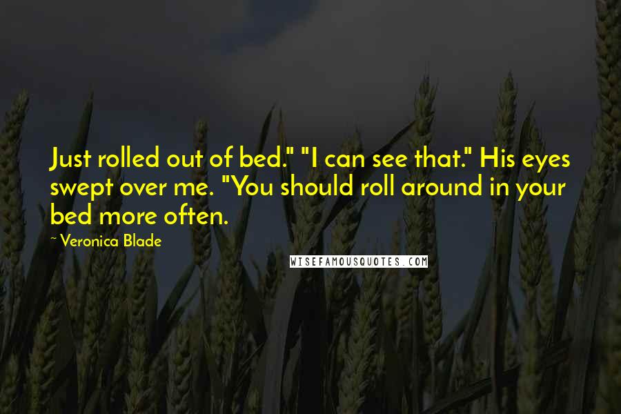 Veronica Blade quotes: Just rolled out of bed." "I can see that." His eyes swept over me. "You should roll around in your bed more often. Veronica Blade quotes: Just rolled out of bed." "I can see that." His eyes swept over me. "You should roll around in your bed more often.