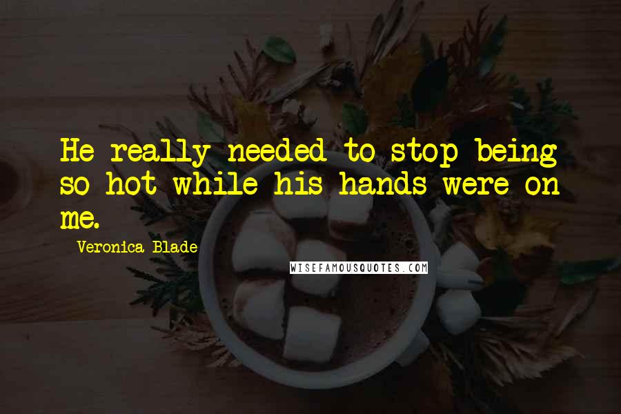 Veronica Blade quotes: He really needed to stop being so hot while his hands were on me.