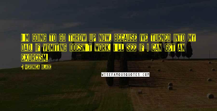 Veronica Blade quotes: I'm going to go throw up now, because ive turned into my dad. If vomiting doesn't work, I'll see if I can get an exorcism.