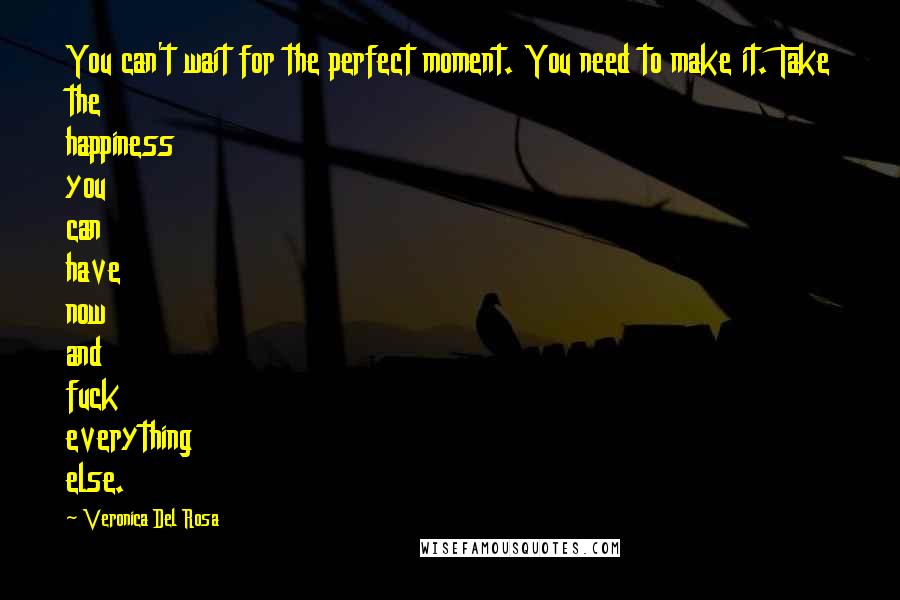 Veronica Del Rosa quotes: You can't wait for the perfect moment. You need to make it. Take the happiness you can have now and fuck everything else.