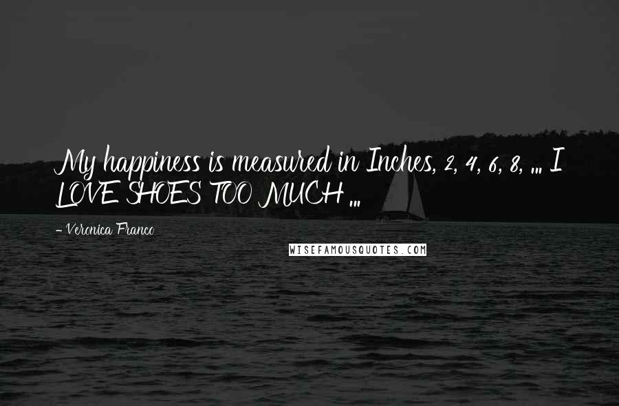 Veronica Franco quotes: My happiness is measured in Inches, 2, 4, 6, 8, ... I LOVE SHOES TOO MUCH ...