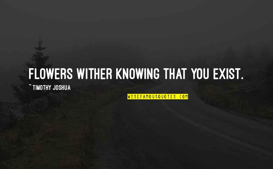 Veronica Franco Quotes By Timothy Joshua: Flowers wither knowing that you exist. Veronica Franco Quotes By Timothy Joshua: Flowers wither knowing that you exist.