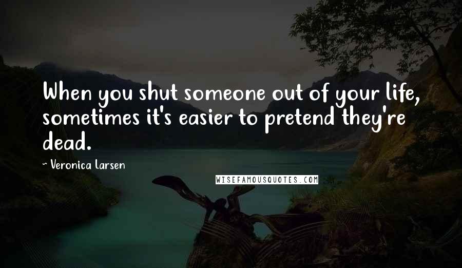 Veronica Larsen quotes: When you shut someone out of your life, sometimes it's easier to pretend they're dead.