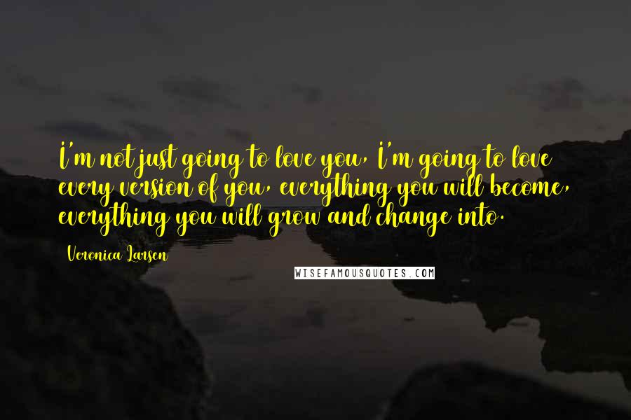 Veronica Larsen quotes: I'm not just going to love you, I'm going to love every version of you, everything you will become, everything you will grow and change into. Veronica Larsen quotes: I'm not just going to love you, I'm going to love every version of you, everything you will become, everything you will grow and change into.