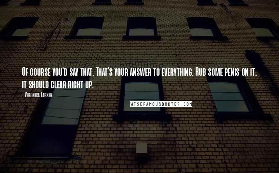 Veronica Larsen quotes: Of course you'd say that. That's your answer to everything. Rub some penis on it, it should clear right up.