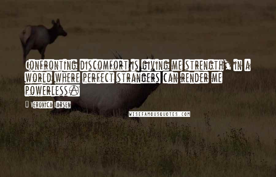 Veronica Larsen quotes: Confronting discomfort is giving me strength, in a world where perfect strangers can render me powerless.