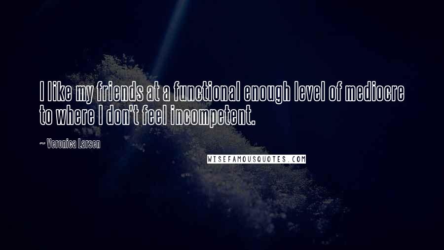 Veronica Larsen quotes: I like my friends at a functional enough level of mediocre to where I don't feel incompetent.