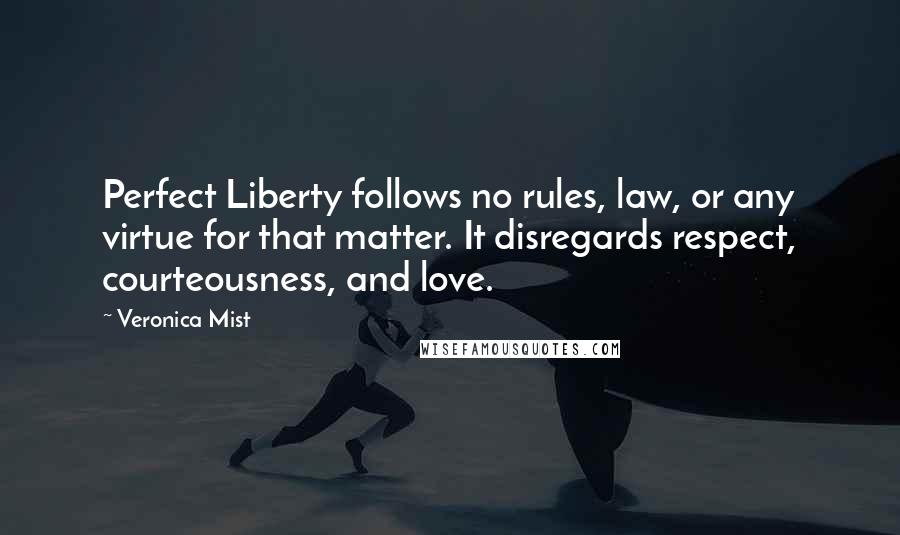 Veronica Mist quotes: Perfect Liberty follows no rules, law, or any virtue for that matter. It disregards respect, courteousness, and love.