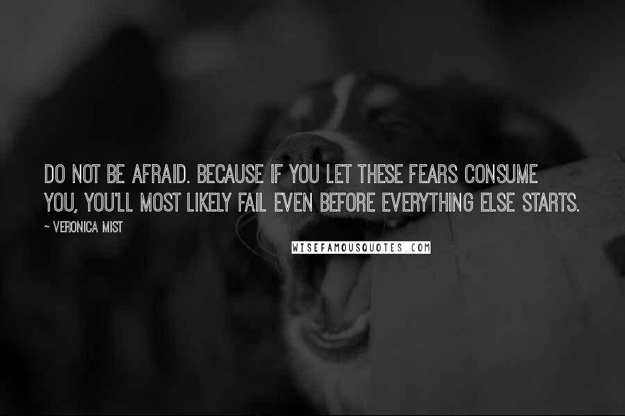 Veronica Mist quotes: Do not be afraid. Because if you let these fears consume you, you'll most likely fail even before everything else starts. Veronica Mist quotes: Do not be afraid. Because if you let these fears consume you, you'll most likely fail even before everything else starts.