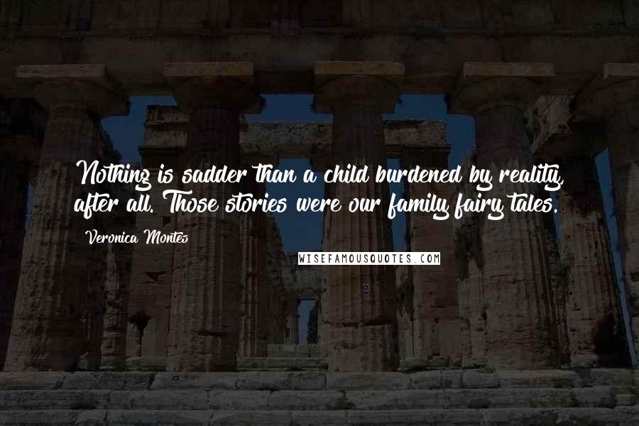 Veronica Montes quotes: Nothing is sadder than a child burdened by reality, after all. Those stories were our family fairy tales. Veronica Montes quotes: Nothing is sadder than a child burdened by reality, after all. Those stories were our family fairy tales.