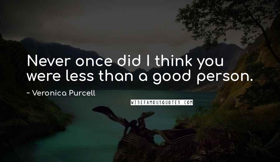 Veronica Purcell quotes: Never once did I think you were less than a good person.