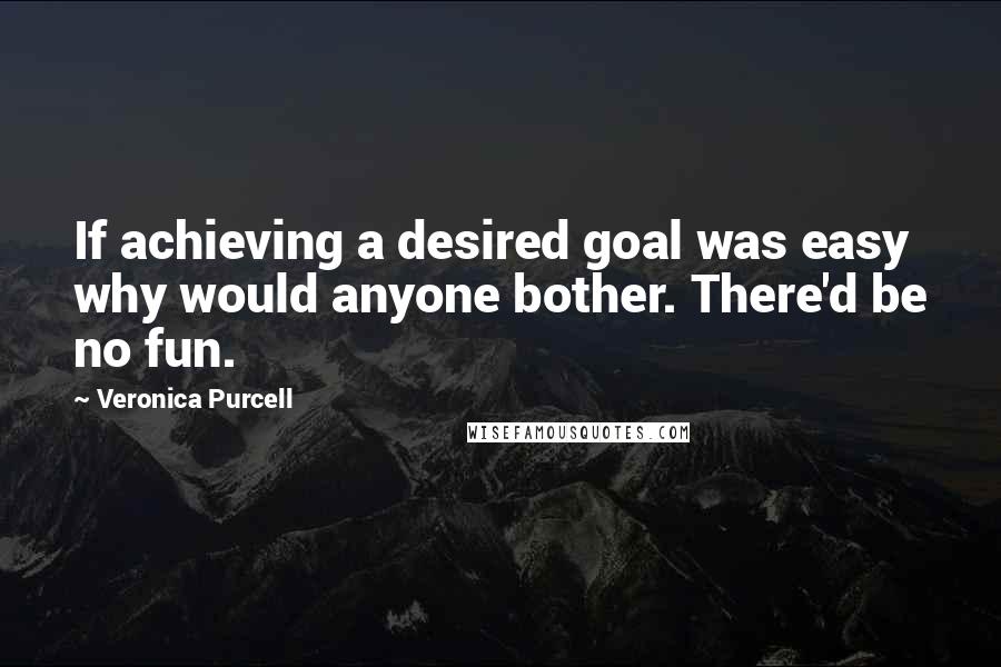 Veronica Purcell quotes: If achieving a desired goal was easy why would anyone bother. There'd be no fun.