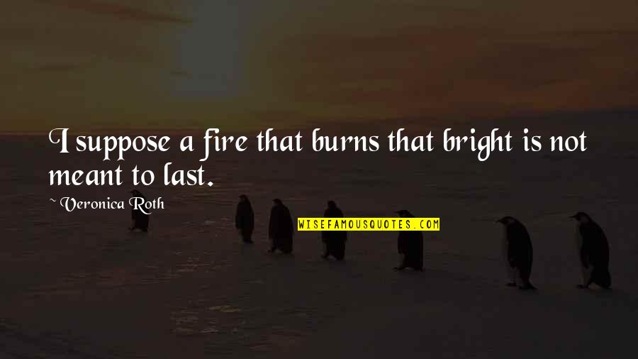 Veronica Quotes By Veronica Roth: I suppose a fire that burns that bright Veronica Quotes By Veronica Roth: I suppose a fire that burns that bright