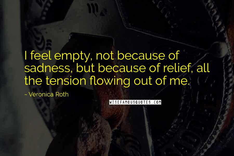 Veronica Roth quotes: I feel empty, not because of sadness, but because of relief, all the tension flowing out of me.