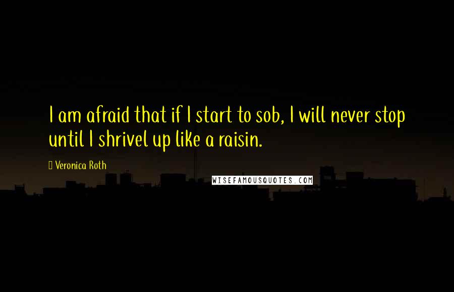 Veronica Roth quotes: I am afraid that if I start to sob, I will never stop until I shrivel up like a raisin.
