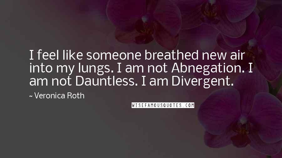 Veronica Roth quotes: I feel like someone breathed new air into my lungs. I am not Abnegation. I am not Dauntless. I am Divergent.