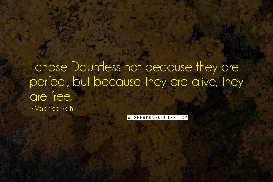 Veronica Roth quotes: I chose Dauntless not because they are perfect, but because they are alive, they are free.