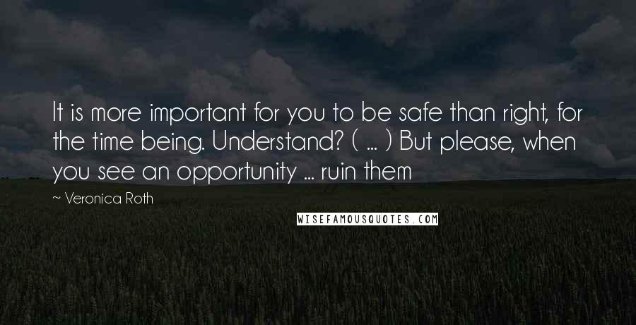 Veronica Roth quotes: It is more important for you to be safe than right, for the time being. Understand? ( ... ) But please, when you see an opportunity ... ruin them