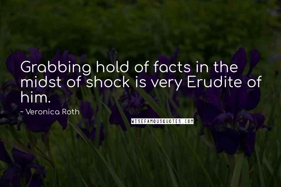 Veronica Roth quotes: Grabbing hold of facts in the midst of shock is very Erudite of him.