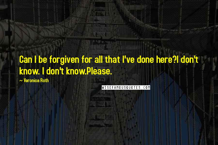 Veronica Roth quotes: Can I be forgiven for all that I've done here?I don't know. I don't know.Please.