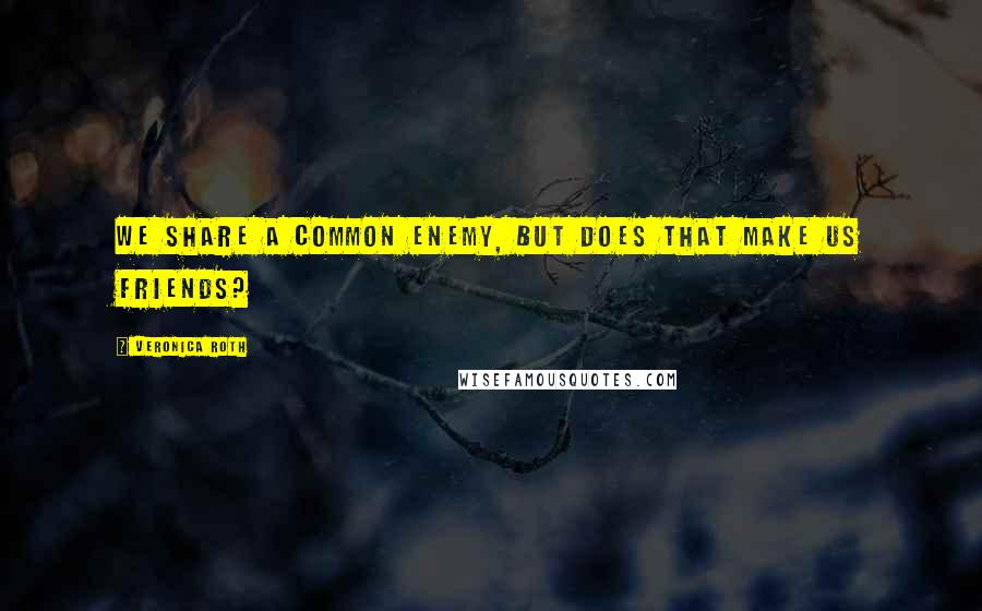 Veronica Roth quotes: We share a common enemy, but does that make us friends?
