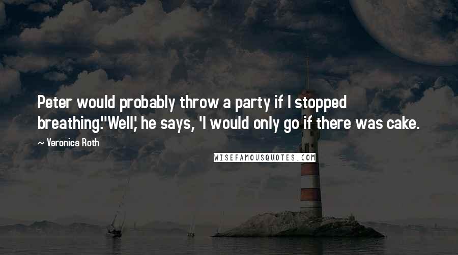 Veronica Roth quotes: Peter would probably throw a party if I stopped breathing.''Well,' he says, 'I would only go if there was cake.