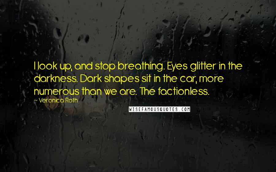Veronica Roth quotes: I look up, and stop breathing. Eyes glitter in the darkness. Dark shapes sit in the car, more numerous than we are. The factionless.