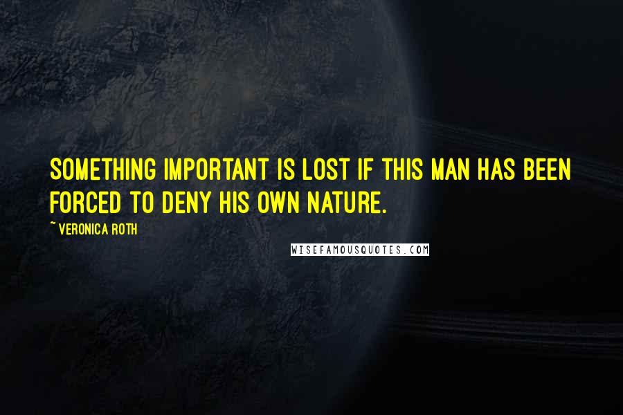Veronica Roth quotes: Something important is lost if this man has been forced to deny his own nature.