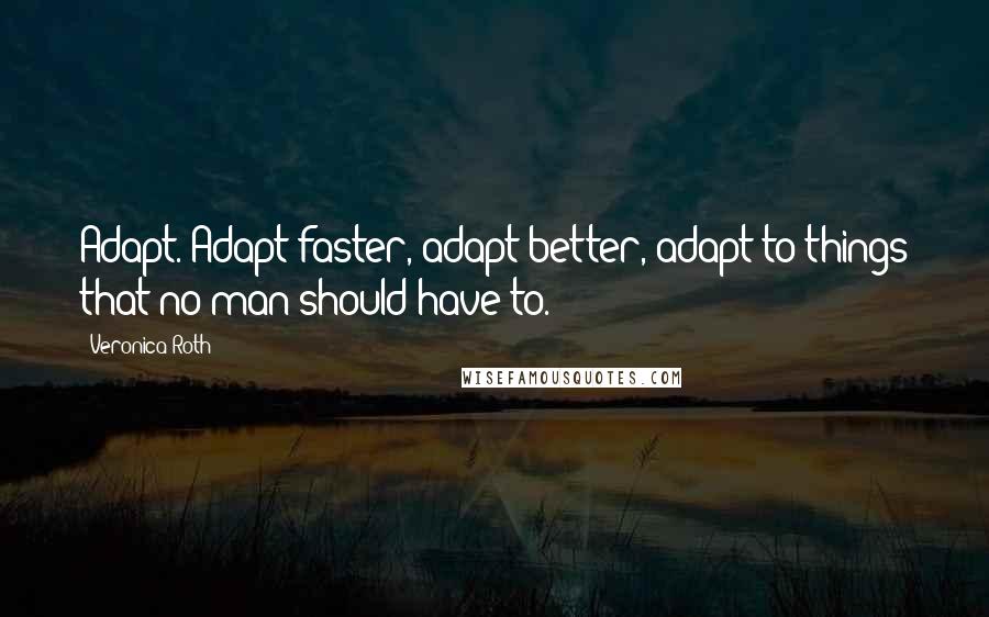 Veronica Roth quotes: Adapt. Adapt faster, adapt better, adapt to things that no man should have to.