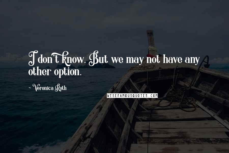 Veronica Roth quotes: I don't know. But we may not have any other option.