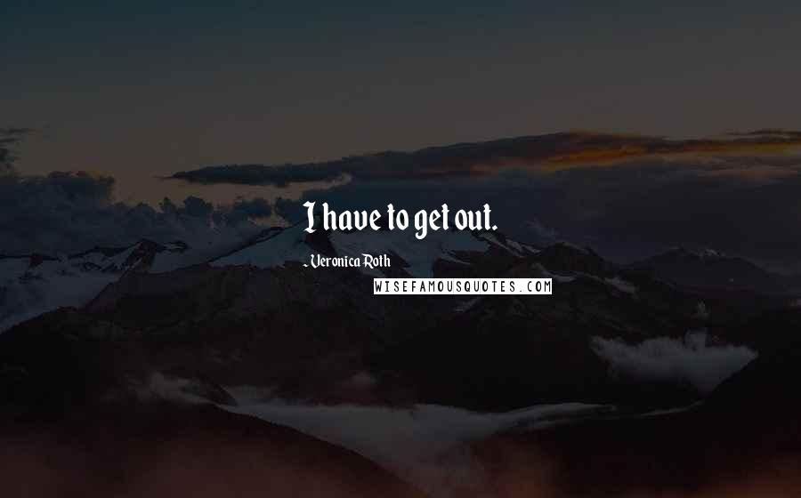 Veronica Roth quotes: I have to get out.