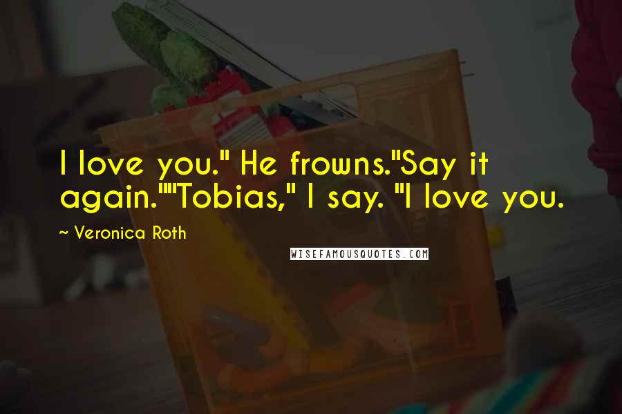 Veronica Roth quotes: I love you." He frowns."Say it again.""Tobias," I say. "I love you.