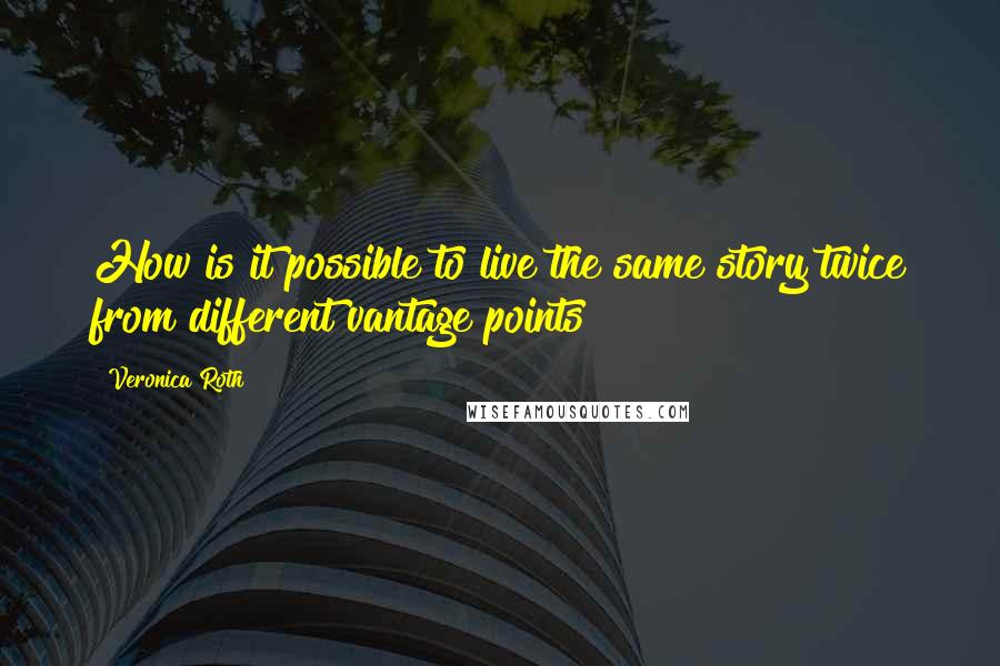 Veronica Roth quotes: How is it possible to live the same story twice from different vantage points?