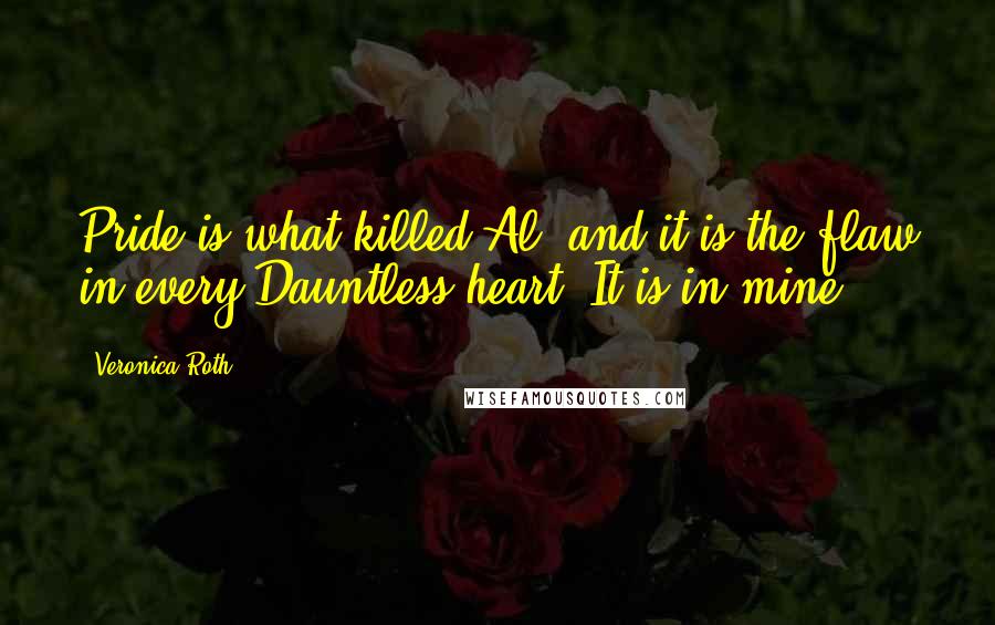 Veronica Roth quotes: Pride is what killed Al, and it is the flaw in every Dauntless heart. It is in mine.