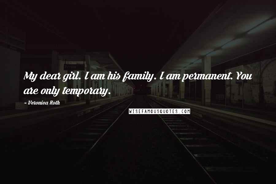 Veronica Roth quotes: My dear girl. I am his family. I am permanent. You are only temporary.