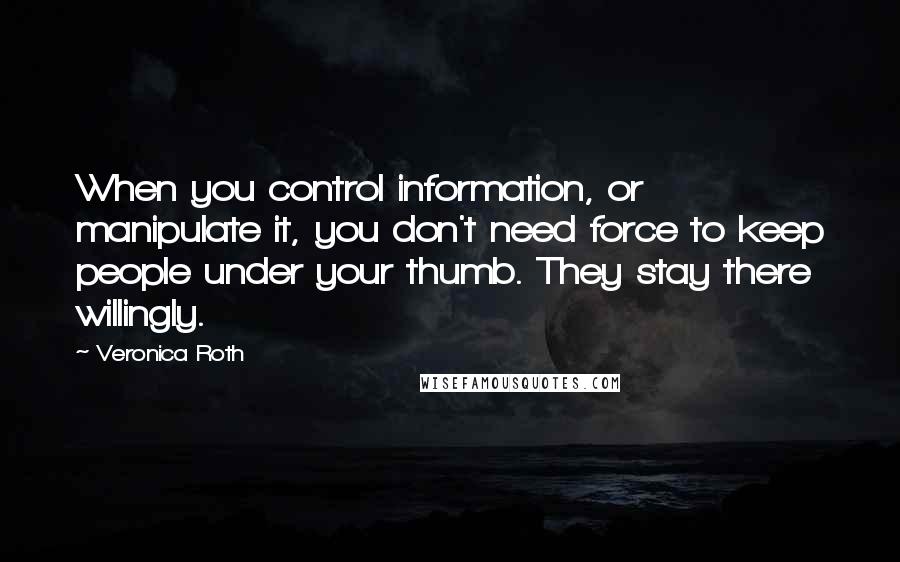 Veronica Roth quotes: When you control information, or manipulate it, you don't need force to keep people under your thumb. They stay there willingly.