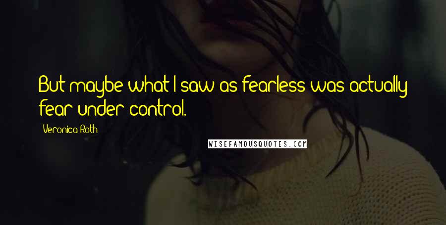 Veronica Roth quotes: But maybe what I saw as fearless was actually fear under control.
