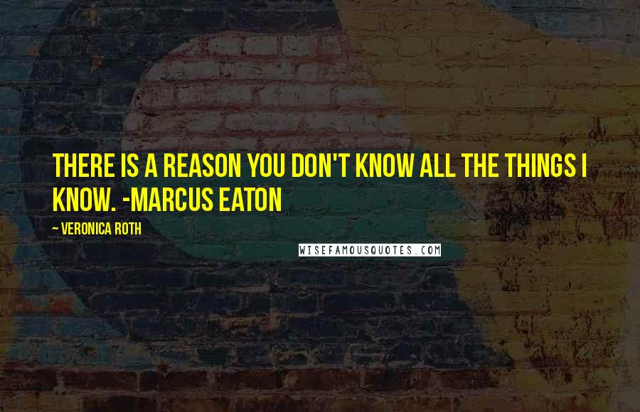Veronica Roth quotes: There is a reason you don't know all the things I know. -Marcus Eaton