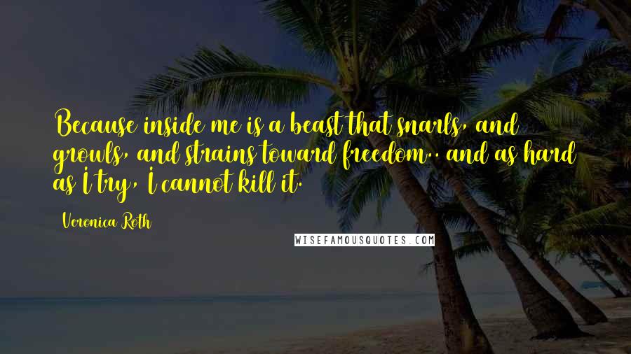 Veronica Roth quotes: Because inside me is a beast that snarls, and growls, and strains toward freedom.. and as hard as I try, I cannot kill it.