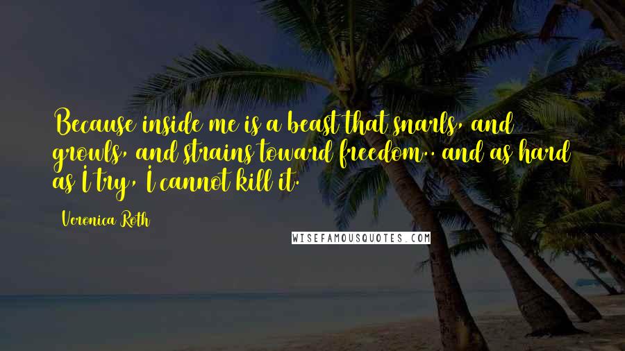 Veronica Roth quotes: Because inside me is a beast that snarls, and growls, and strains toward freedom.. and as hard as I try, I cannot kill it. Veronica Roth quotes: Because inside me is a beast that snarls, and growls, and strains toward freedom.. and as hard as I try, I cannot kill it.