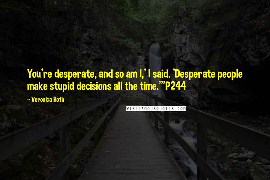 Veronica Roth quotes: You're desperate, and so am I,' I said. 'Desperate people make stupid decisions all the time.'"P244