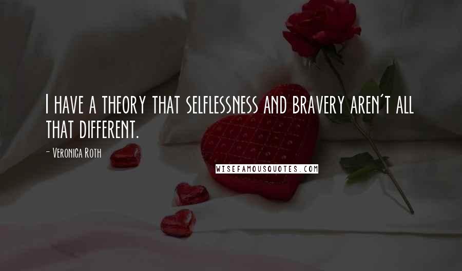 Veronica Roth quotes: I have a theory that selflessness and bravery aren't all that different.