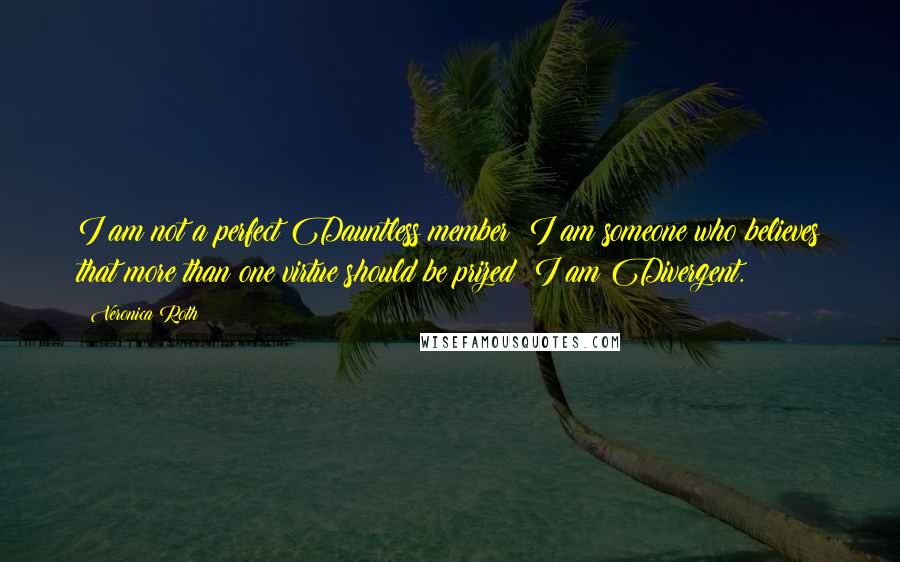 Veronica Roth quotes: I am not a perfect Dauntless member; I am someone who believes that more than one virtue should be prized; I am Divergent.