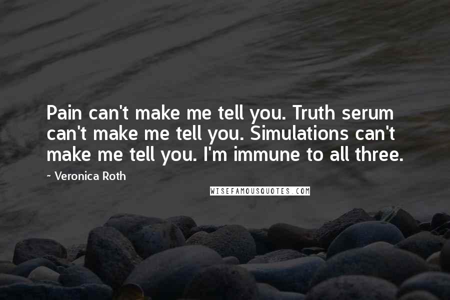 Veronica Roth quotes: Pain can't make me tell you. Truth serum can't make me tell you. Simulations can't make me tell you. I'm immune to all three.