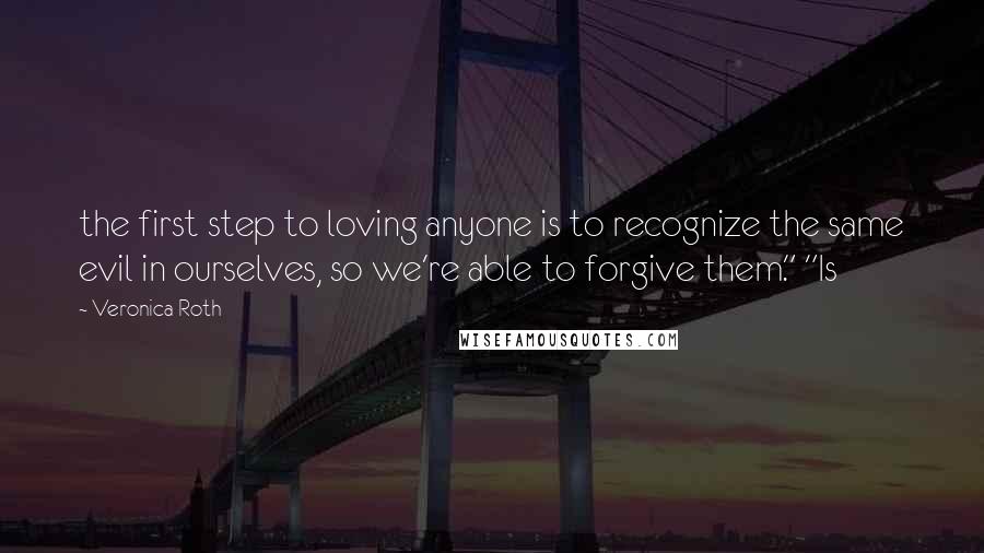 Veronica Roth quotes: the first step to loving anyone is to recognize the same evil in ourselves, so we're able to forgive them." "Is