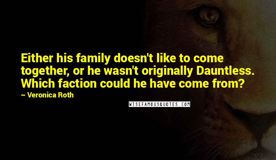 Veronica Roth quotes: Either his family doesn't like to come together, or he wasn't originally Dauntless. Which faction could he have come from?