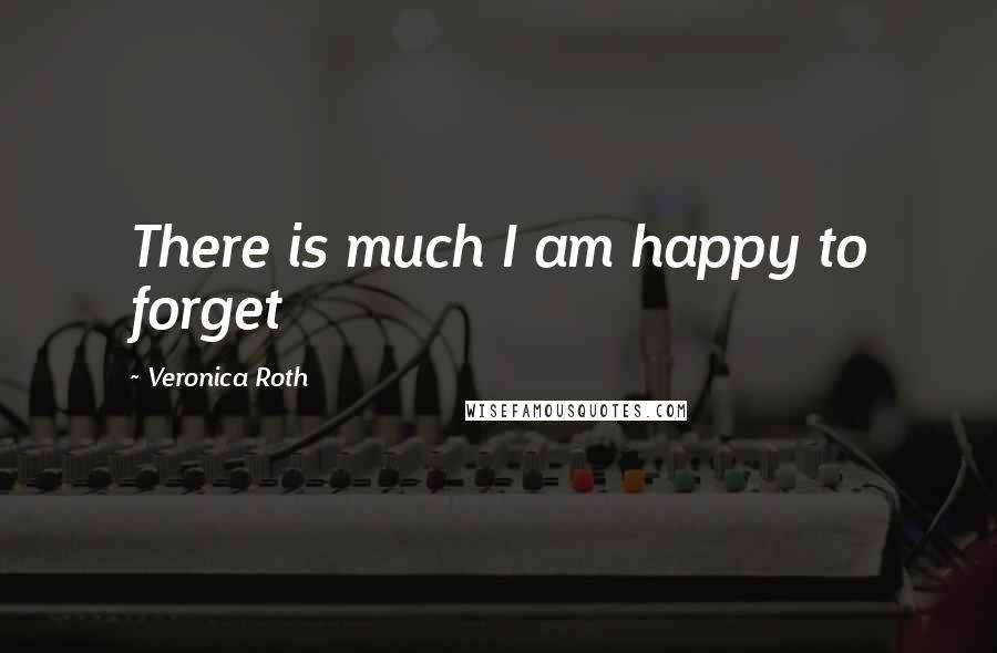 Veronica Roth quotes: There is much I am happy to forget