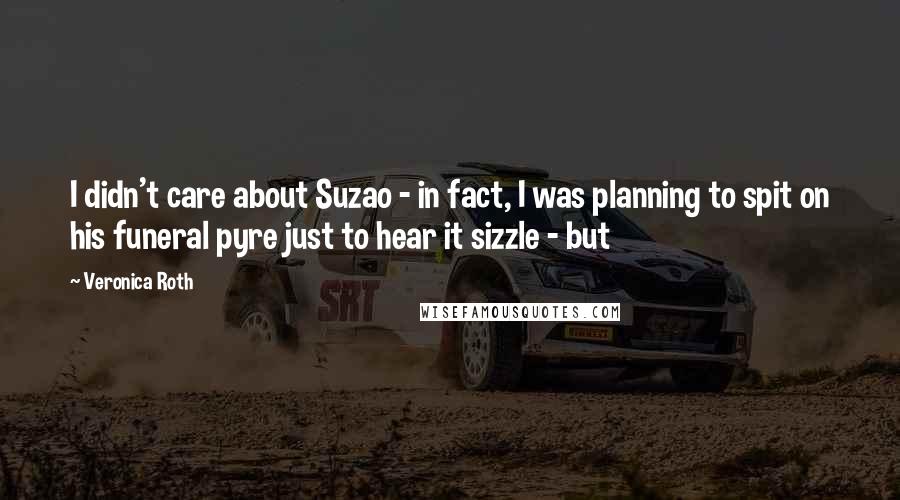 Veronica Roth quotes: I didn't care about Suzao - in fact, I was planning to spit on his funeral pyre just to hear it sizzle - but